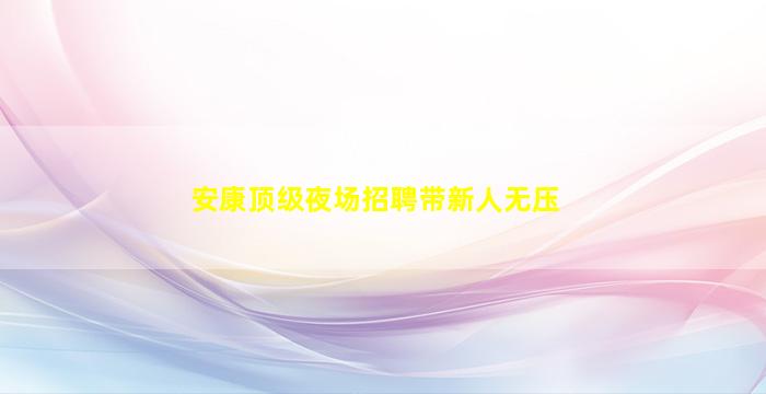 安康顶级夜场招聘带新人无压